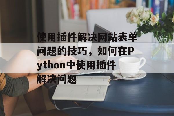 使用插件解决网站表单问题的技巧,如何在Python中使用插件解决问题 使用插件解决网站表单问题的技巧,如何在Python中使用插件解决问题