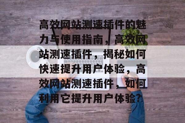 高效网站测速插件的魅力与使用指南，高效网站测速插件，揭秘如何快速提升用户体验，高效网站测速插件，如何利用它提升用户体验?
