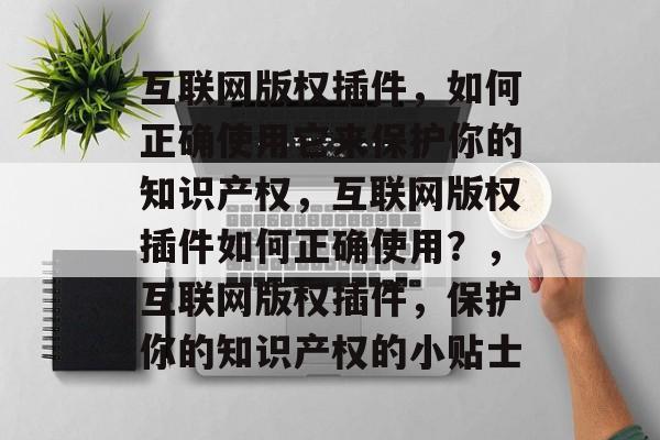 互联网版权插件，如何正确使用它来保护你的知识产权，互联网版权插件如何正确使用？，互联网版权插件，保护你的知识产权的小贴士