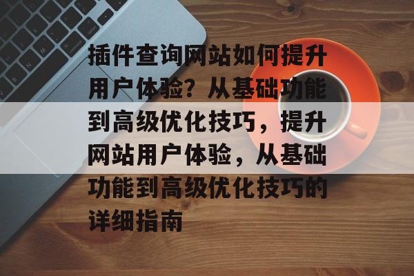插件查询网站如何提升用户体验?从基础功能到高级优化技巧,提升网站用户体验,从基础功能到高级优化技巧的详细指南 插件查询网站如何提升用户体验?从基础功能到高级优化技巧,提升网站用户体验,从基础功能到高级优化技巧的详细指南