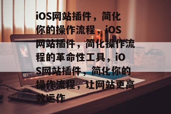 iOS网站插件,简化你的操作流程,iOS网站插件,简化操作流程的革命性工具,iOS网站插件,简化你的操作流程,让网站更高效运作 iOS网站插件,简化你的操作流程,iOS网站插件,简化操作流程的革命性工具,iOS网站插件,简化你的操作流程,让网站更高效运作