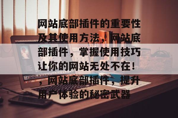 网站底部插件的重要性及其使用方法，网站底部插件，掌握使用技巧让你的网站无处不在！，网站底部插件，提升用户体验的秘密武器