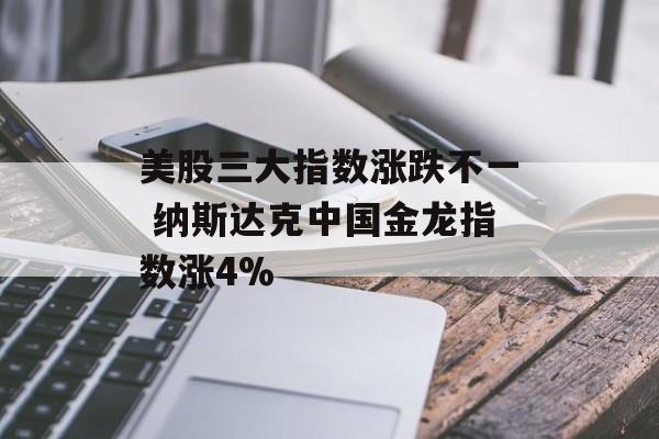 美股三大指数涨跌不一 纳斯达克中国金龙指数涨4% 美股三大指数涨跌不一 纳斯达克中国金龙指数涨4%
