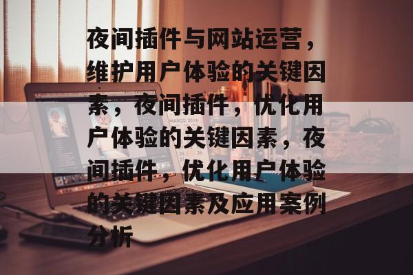 夜间插件与网站运营,维护用户体验的关键因素,夜间插件,优化用户体验的关键因素,夜间插件,优化用户体验的关键因素及应用案例分析 夜间插件与网站运营,维护用户体验的关键因素,夜间插件,优化用户体验的关键因素,夜间插件,优化用户体验的关键因素及应用案例分析