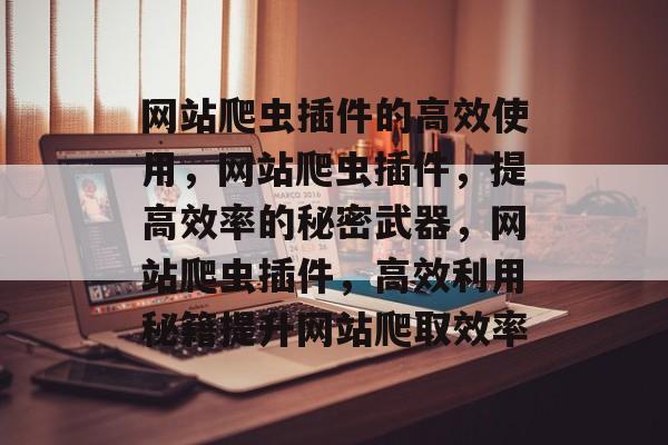 网站爬虫插件的高效使用,网站爬虫插件,提高效率的秘密武器,网站爬虫插件,高效利用秘籍提升网站爬取效率 网站爬虫插件的高效使用,网站爬虫插件,提高效率的秘密武器,网站爬虫插件,高效利用秘籍提升网站爬取效率
