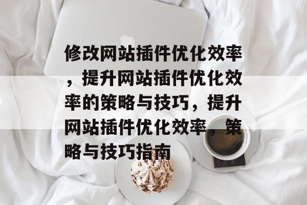 修改网站插件优化效率，提升网站插件优化效率的策略与技巧，提升网站插件优化效率，策略与技巧指南