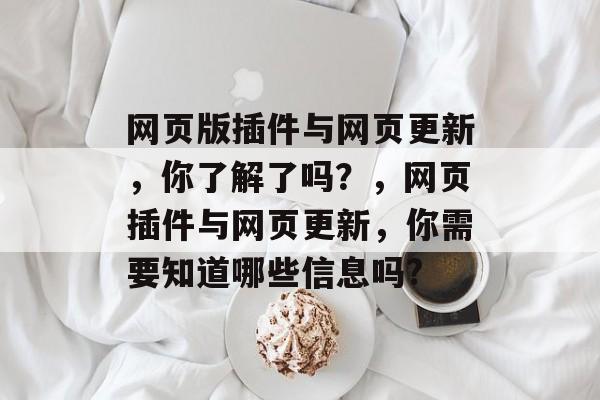 网页版插件与网页更新,你了解了吗?,网页插件与网页更新,你需要知道哪些信息吗? 网页版插件与网页更新,你了解了吗?,网页插件与网页更新,你需要知道哪些信息吗?