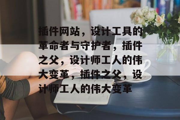 插件网站,设计工具的革命者与守护者,插件之父,设计师工人的伟大变革,插件之父,设计师工人的伟大变革 插件网站,设计工具的革命者与守护者,插件之父,设计师工人的伟大变革,插件之父,设计师工人的伟大变革