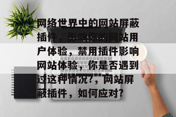 网络世界中的网站屏蔽插件,影响你的网站用户体验,禁用插件影响网站体验,你是否遇到过这种情况?,网站屏蔽插件,如何应对? 网络世界中的网站屏蔽插件,影响你的网站用户体验,禁用插件影响网站体验,你是否遇到过这种情况?,网站屏蔽插件,如何应对?