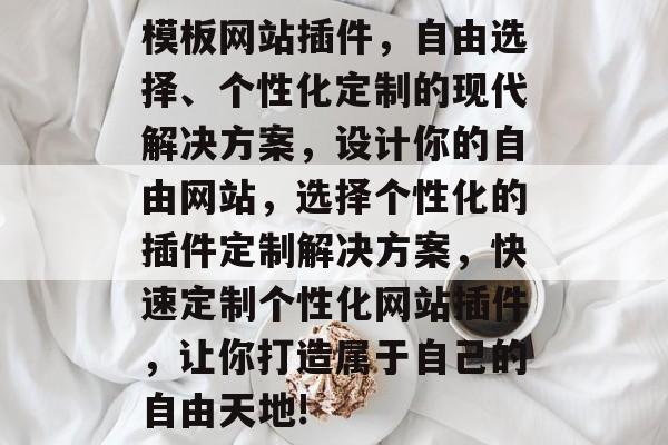 模板网站插件,自由选择、个性化定制的现代解决方案,设计你的自由网站,选择个性化的插件定制解决方案,快速定制个性化网站插件,让你打造属于自己的自由天地! 模板网站插件,自由选择、个性化定制的现代解决方案,设计你的自由网站,选择个性化的插件定制解决方案,快速定制个性化网站插件,让你打造属于自己的自由天地!