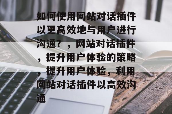 如何使用网站对话插件以更高效地与用户进行沟通?,网站对话插件,提升用户体验的策略,提升用户体验,利用网站对话插件以高效沟通 如何使用网站对话插件以更高效地与用户进行沟通?,网站对话插件,提升用户体验的策略,提升用户体验,利用网站对话插件以高效沟通