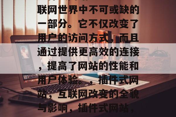 插件式网站已经成为互联网世界中不可或缺的一部分。它不仅改变了用户的访问方式,而且通过提供更高效的连接,提高了网站的性能和用户体验。,插件式网站,互联网改变的全貌与影响,插件式网站,现代网络生活的新常态 插件式网站已经成为互联网世界中不可或缺的一部分。它不仅改变了用户的访问方式,而且通过提供更高效的连接,提高了网站的性能和用户体验。,插件式网站,互联网改变的全貌与影响,插件式网站,现代网络生活的新常态