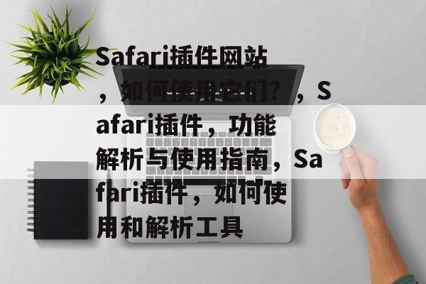 Safari插件网站,如何使用它们?,Safari插件,功能解析与使用指南,Safari插件,如何使用和解析工具 Safari插件网站,如何使用它们?,Safari插件,功能解析与使用指南,Safari插件,如何使用和解析工具