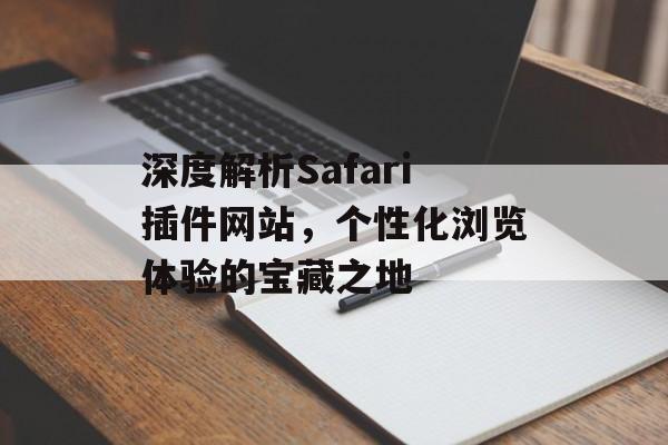 深度解析Safari插件网站,个性化浏览体验的宝藏之地 深度解析Safari插件网站,个性化浏览体验的宝藏之地