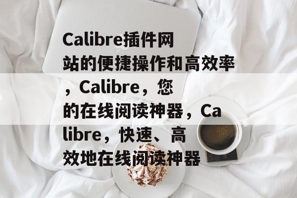 Calibre插件网站的便捷操作和高效率,Calibre,您的在线阅读神器,Calibre,快速、高效地在线阅读神器 Calibre插件网站的便捷操作和高效率,Calibre,您的在线阅读神器,Calibre,快速、高效地在线阅读神器