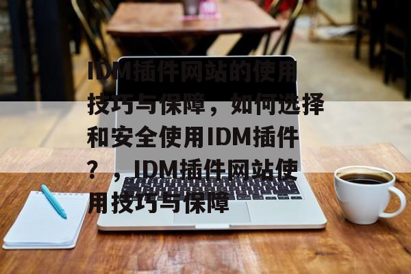 IDM插件网站的使用技巧与保障,如何选择和安全使用IDM插件?,IDM插件网站使用技巧与保障 IDM插件网站的使用技巧与保障,如何选择和安全使用IDM插件?,IDM插件网站使用技巧与保障