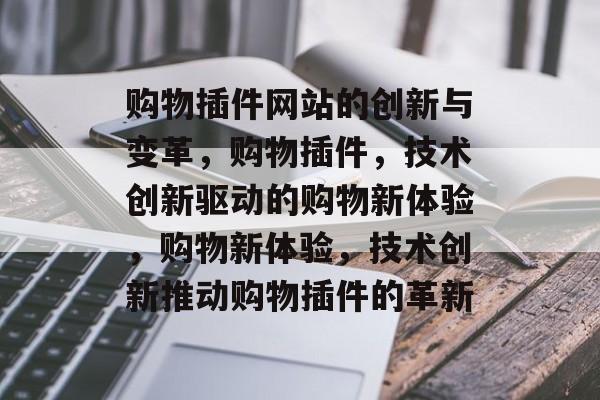 购物插件网站的创新与变革，购物插件，技术创新驱动的购物新体验，购物新体验，技术创新推动购物插件的革新