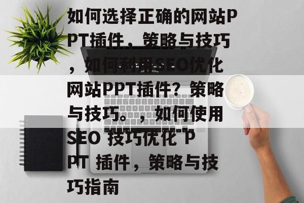 如何选择正确的网站PPT插件,策略与技巧,如何利用SEO优化网站PPT插件?策略与技巧。,如何使用 SEO 技巧优化 PPT 插件,策略与技巧指南 如何选择正确的网站PPT插件,策略与技巧,如何利用SEO优化网站PPT插件?策略与技巧。,如何使用 SEO 技巧优化 PPT 插件,策略与技巧指南