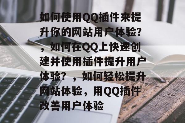 如何使用QQ插件来提升你的网站用户体验?,如何在QQ上快速创建并使用插件提升用户体验?,如何轻松提升网站体验,用QQ插件改善用户体验 如何使用QQ插件来提升你的网站用户体验?,如何在QQ上快速创建并使用插件提升用户体验?,如何轻松提升网站体验,用QQ插件改善用户体验