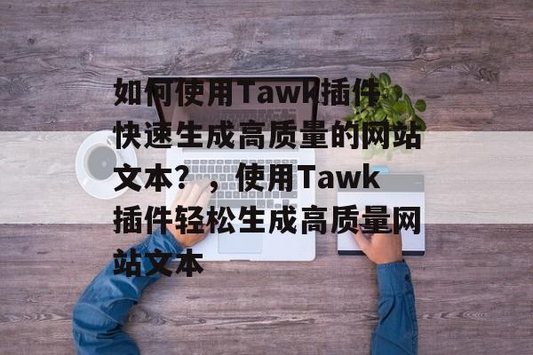 如何使用Tawk插件快速生成高质量的网站文本?,使用Tawk插件轻松生成高质量网站文本 如何使用Tawk插件快速生成高质量的网站文本?,使用Tawk插件轻松生成高质量网站文本