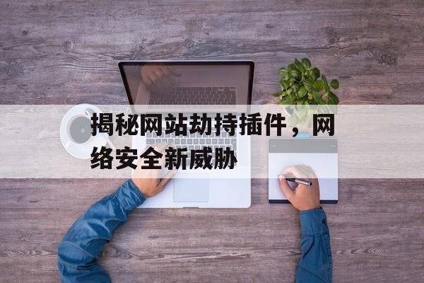 揭秘网站劫持插件,网络安全新威胁 揭秘网站劫持插件,网络安全新威胁