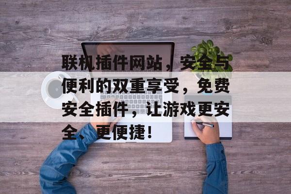 联机插件网站,安全与便利的双重享受,免费安全插件,让游戏更安全、更便捷! 联机插件网站,安全与便利的双重享受,免费安全插件,让游戏更安全、更便捷!