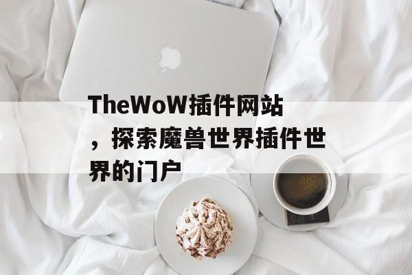 TheWoW插件网站，探索魔兽世界插件世界的门户