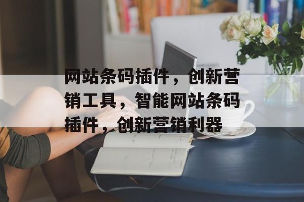 网站条码插件，创新营销工具，智能网站条码插件，创新营销利器