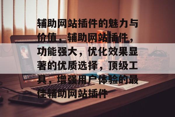 辅助网站插件的魅力与价值,辅助网站插件,功能强大,优化效果显著的优质选择,顶级工具,增强用户体验的最佳辅助网站插件 辅助网站插件的魅力与价值,辅助网站插件,功能强大,优化效果显著的优质选择,顶级工具,增强用户体验的最佳辅助网站插件