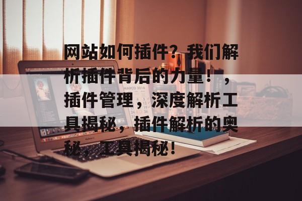 网站如何插件?我们解析插件背后的力量!,插件管理,深度解析工具揭秘,插件解析的奥秘,工具揭秘! 网站如何插件?我们解析插件背后的力量!,插件管理,深度解析工具揭秘,插件解析的奥秘,工具揭秘!