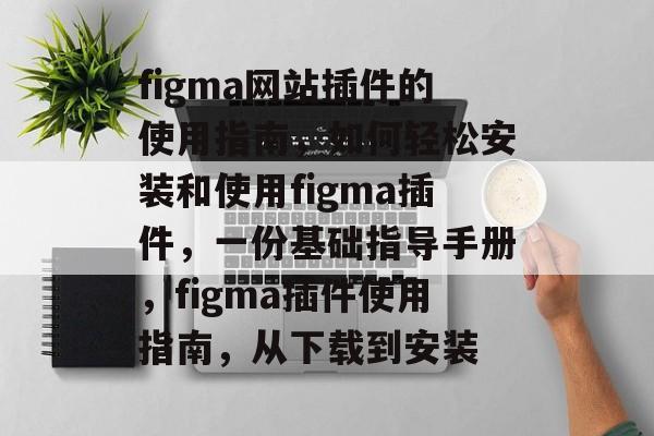 figma网站插件的使用指南，如何轻松安装和使用figma插件，一份基础指导手册，figma插件使用指南，从下载到安装
