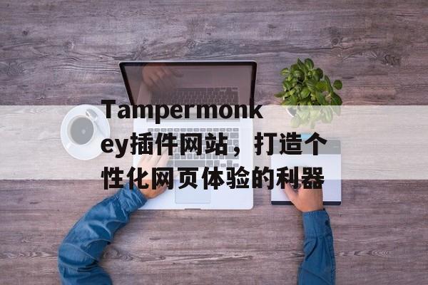 Tampermonkey插件网站,打造个性化网页体验的利器 Tampermonkey插件网站,打造个性化网页体验的利器
