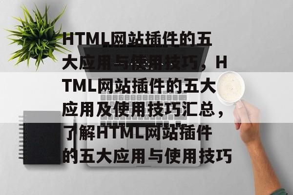 HTML网站插件的五大应用与使用技巧,HTML网站插件的五大应用及使用技巧汇总,了解HTML网站插件的五大应用与使用技巧 HTML网站插件的五大应用与使用技巧,HTML网站插件的五大应用及使用技巧汇总,了解HTML网站插件的五大应用与使用技巧