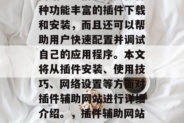 插件辅助网站是一款可以帮助用户在互联网上轻松快捷地添加插件的网站。它们不仅提供各种功能丰富的插件下载和安装,而且还可以帮助用户快速配置并调试自己的应用程序。本文将从插件安装、使用技巧、网络设置等方面对插件辅助网站进行详细介绍。,插件辅助网站,帮助您轻松安装、配置和调试应用程序的网站,插件辅助网站?安装、配置与调试必备! 插件辅助网站是一款可以帮助用户在互联网上轻松快捷地添加插件的网站。它们不仅提供各种功能丰富的插件下载和安装,而且还可以帮助用户快速配置并调试自己的应用程序。本文将从插件安装、使用技巧、网络设置等方面对插件辅助网站进行详细介绍。,插件辅助网站,帮助您轻松安装、配置和调试应用程序的网站,插件辅助网站?安装、配置与调试必备!
