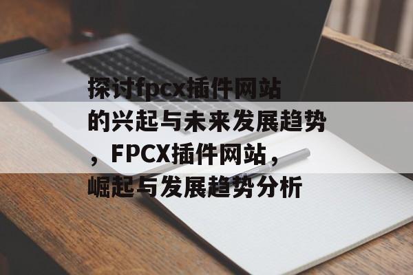 探讨fpcx插件网站的兴起与未来发展趋势，FPCX插件网站，崛起与发展趋势分析