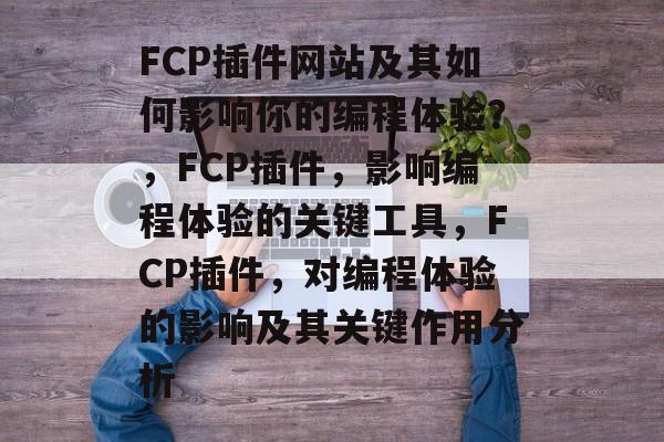 FCP插件网站及其如何影响你的编程体验?,FCP插件,影响编程体验的关键工具,FCP插件,对编程体验的影响及其关键作用分析 FCP插件网站及其如何影响你的编程体验?,FCP插件,影响编程体验的关键工具,FCP插件,对编程体验的影响及其关键作用分析