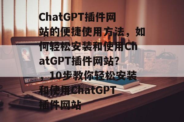 ChatGPT插件网站的便捷使用方法,如何轻松安装和使用ChatGPT插件网站?,10步教你轻松安装和使用ChatGPT插件网站 ChatGPT插件网站的便捷使用方法,如何轻松安装和使用ChatGPT插件网站?,10步教你轻松安装和使用ChatGPT插件网站
