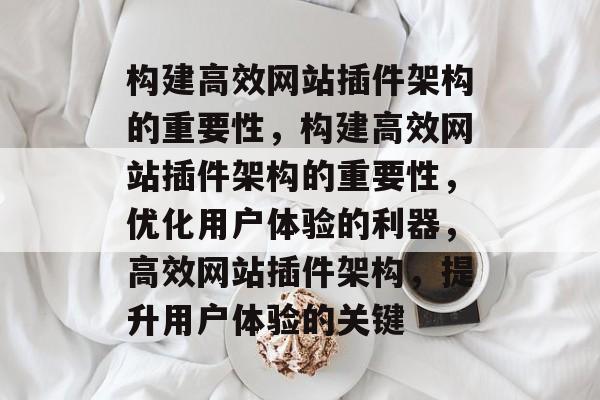 构建高效网站插件架构的重要性,构建高效网站插件架构的重要性,优化用户体验的利器,高效网站插件架构,提升用户体验的关键 构建高效网站插件架构的重要性,构建高效网站插件架构的重要性,优化用户体验的利器,高效网站插件架构,提升用户体验的关键