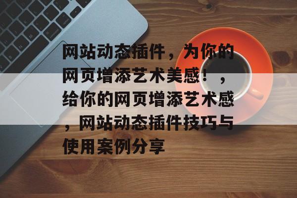 网站动态插件，为你的网页增添艺术美感！，给你的网页增添艺术感，网站动态插件技巧与使用案例分享