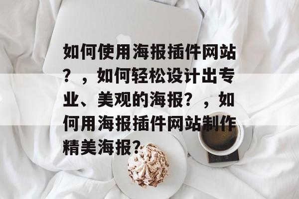 如何使用海报插件网站？，如何轻松设计出专业、美观的海报？，如何用海报插件网站制作精美海报？