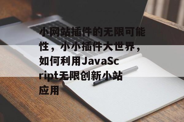 小网站插件的无限可能性，小小插件大世界，如何利用JavaScript无限创新小站应用