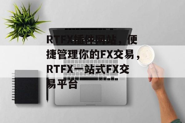 RTFX插件网站，便捷管理你的FX交易，RTFX一站式FX交易平台