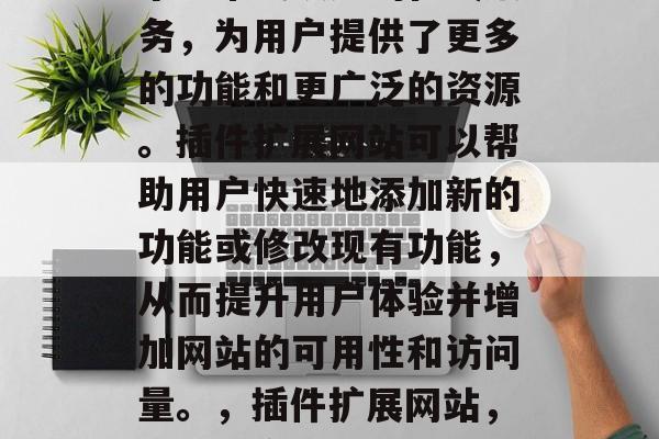 插件扩展网站，这是一个非常受欢迎的在线服务，为用户提供了更多的功能和更广泛的资源。插件扩展网站可以帮助用户快速地添加新的功能或修改现有功能，从而提升用户体验并增加网站的可用性和访问量。，插件扩展网站，帮助用户轻松增加功能与优化可访问性