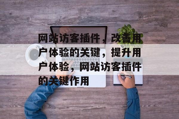 网站访客插件，改善用户体验的关键，提升用户体验，网站访客插件的关键作用