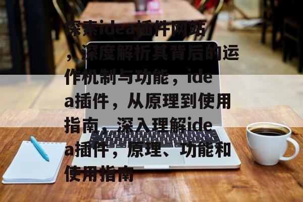 探索idea插件网站，深度解析其背后的运作机制与功能，idea插件，从原理到使用指南，深入理解idea插件，原理、功能和使用指南