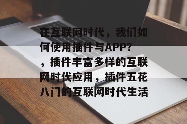 在互联网时代，我们如何使用插件与APP？，插件丰富多样的互联网时代应用，插件五花八门的互联网时代生活