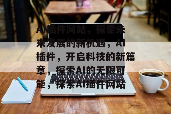 AI插件网站，探索未来发展的新机遇，AI插件，开启科技的新篇章，探索AI的无限可能，探索AI插件网站