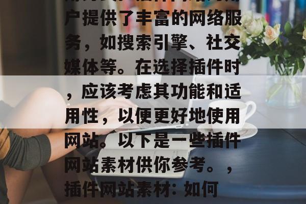 插件网站素材: 在现今的互联网时代，插件已经成为一种常见的应用方式。插件网站为用户提供了丰富的网络服务，如搜索引擎、社交媒体等。在选择插件时，应该考虑其功能和适用性，以便更好地使用网站。以下是一些插件网站素材供你参考。，插件网站素材: 如何评估插件网站的功能和适用性?，如何评估插件网站的功能和适用性?