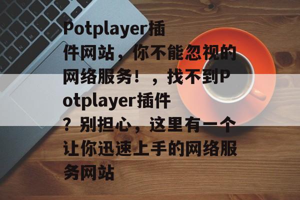 Potplayer插件网站，你不能忽视的网络服务！，找不到Potplayer插件？别担心，这里有一个让你迅速上手的网络服务网站