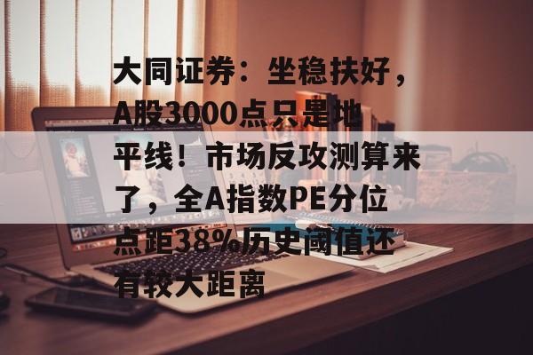 大同证券：坐稳扶好，A股3000点只是地平线！市场反攻测算来了，全A指数PE分位点距38%历史阈值还有较大距离